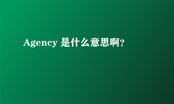 Agency 是什么意思啊？