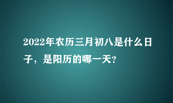 2022年农历三月初八是什么日子，是阳历的哪一天？