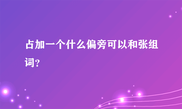 占加一个什么偏旁可以和张组词？