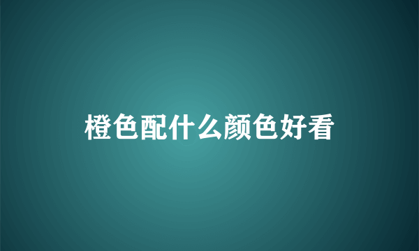 橙色配什么颜色好看