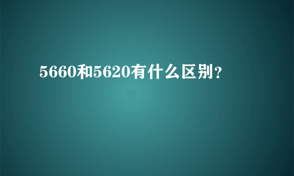 5660和5620有什么区别？