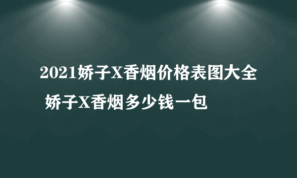 2021娇子X香烟价格表图大全 娇子X香烟多少钱一包