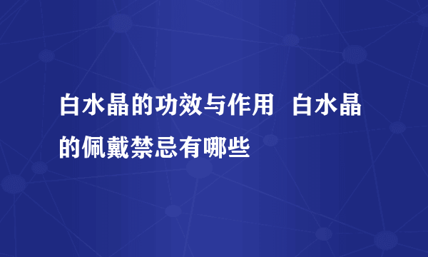 白水晶的功效与作用  白水晶的佩戴禁忌有哪些