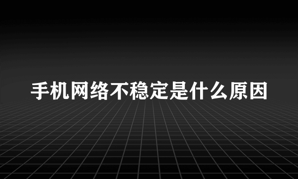 手机网络不稳定是什么原因