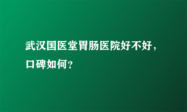 武汉国医堂胃肠医院好不好，口碑如何？