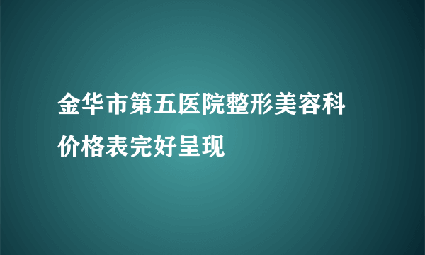 金华市第五医院整形美容科 价格表完好呈现