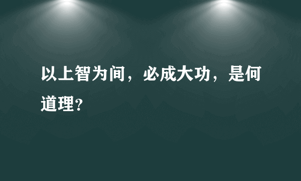 以上智为间，必成大功，是何道理？