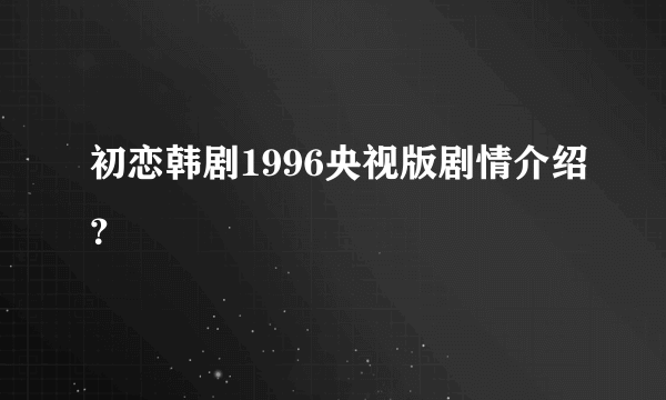 初恋韩剧1996央视版剧情介绍？