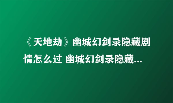 《天地劫》幽城幻剑录隐藏剧情怎么过 幽城幻剑录隐藏剧情攻略