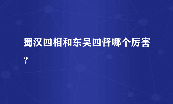 蜀汉四相和东吴四督哪个厉害？