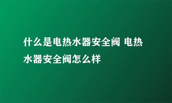 什么是电热水器安全阀 电热水器安全阀怎么样