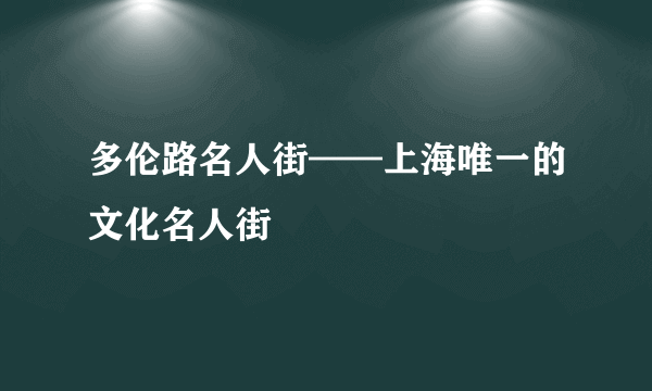 多伦路名人街——上海唯一的文化名人街