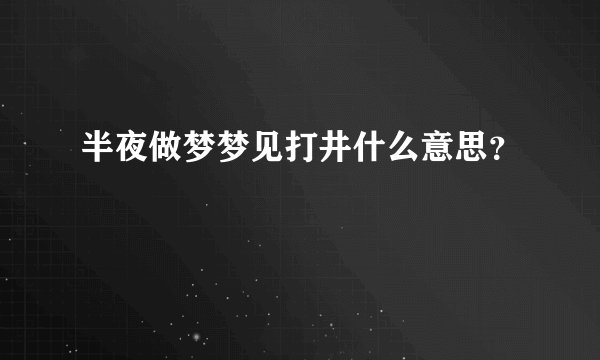 半夜做梦梦见打井什么意思？