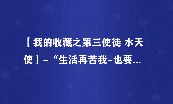 【我的收藏之第三使徒 水天使】-“生活再苦我-也要活的精彩”