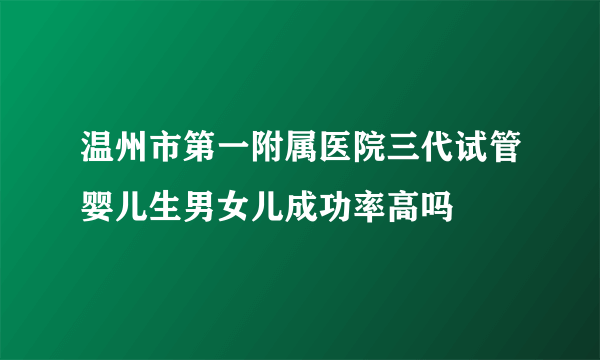 温州市第一附属医院三代试管婴儿生男女儿成功率高吗