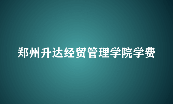 郑州升达经贸管理学院学费