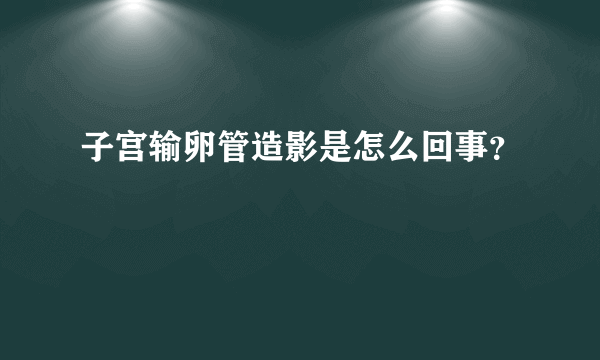 子宫输卵管造影是怎么回事？