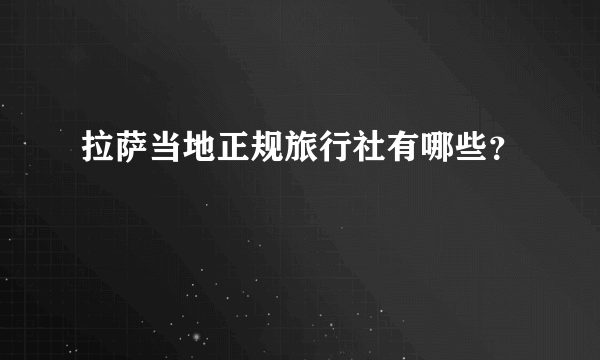 拉萨当地正规旅行社有哪些？