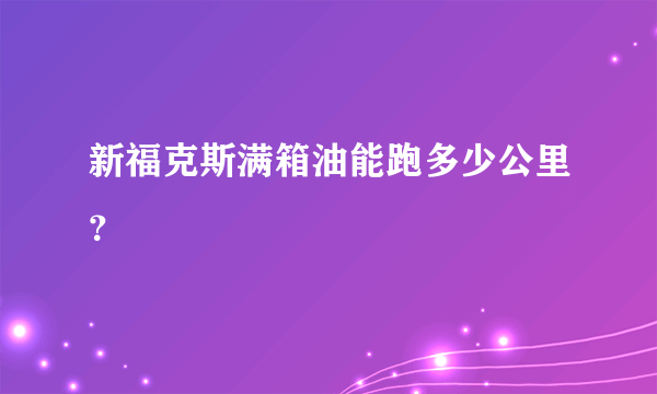 新福克斯满箱油能跑多少公里？