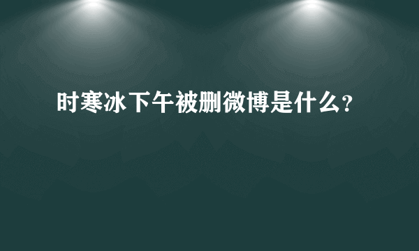 时寒冰下午被删微博是什么？