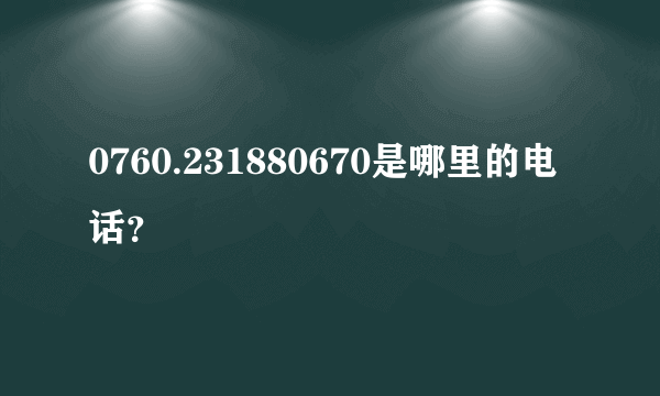 0760.231880670是哪里的电话？