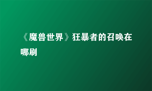 《魔兽世界》狂暴者的召唤在哪刷