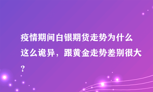 疫情期间白银期货走势为什么这么诡异，跟黄金走势差别很大？