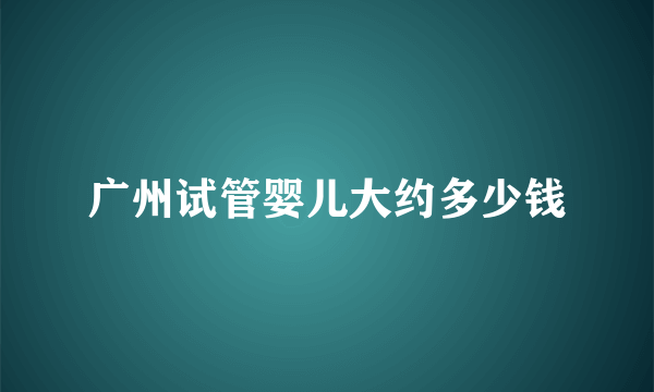 广州试管婴儿大约多少钱