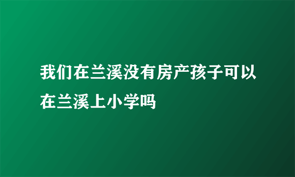 我们在兰溪没有房产孩子可以在兰溪上小学吗