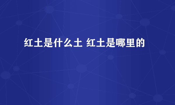 红土是什么土 红土是哪里的