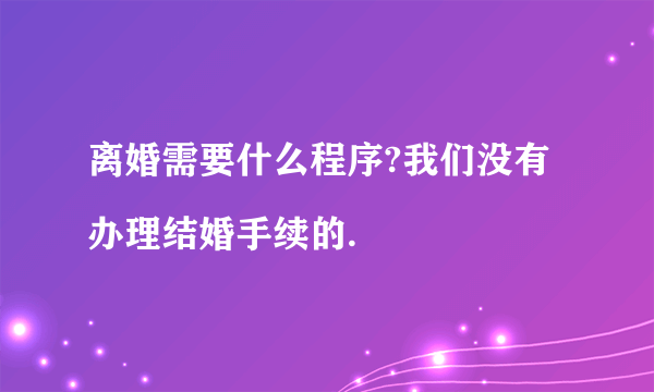 离婚需要什么程序?我们没有办理结婚手续的.
