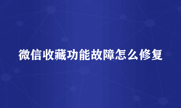 微信收藏功能故障怎么修复