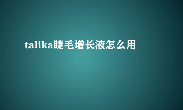 talika睫毛增长液怎么用