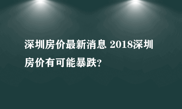 深圳房价最新消息 2018深圳房价有可能暴跌？