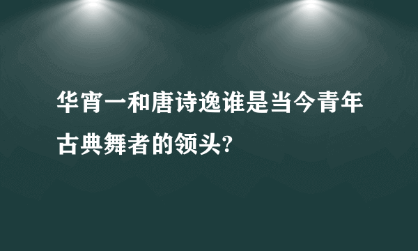 华宵一和唐诗逸谁是当今青年古典舞者的领头?