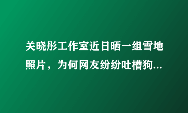 关晓彤工作室近日晒一组雪地照片，为何网友纷纷吐槽狗仔都比工作室拍得好？