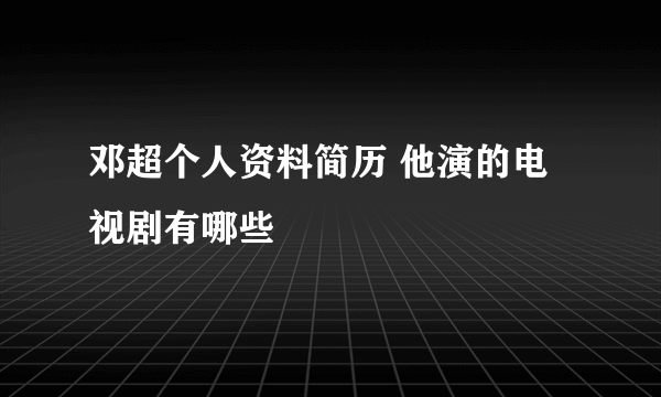 邓超个人资料简历 他演的电视剧有哪些