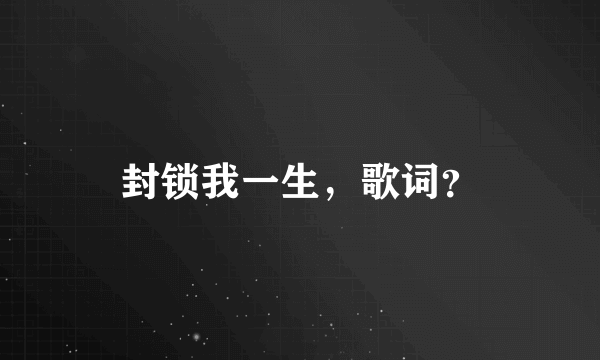 封锁我一生，歌词？