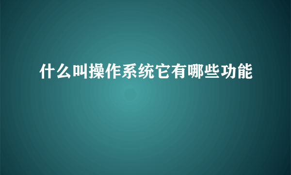 什么叫操作系统它有哪些功能