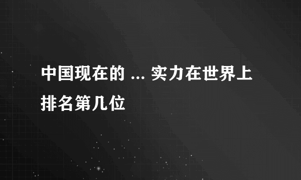 中国现在的 ... 实力在世界上排名第几位