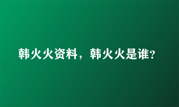 韩火火资料，韩火火是谁？