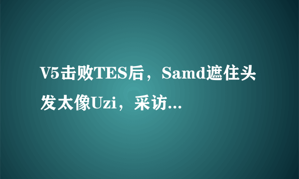 V5击败TES后，Samd遮住头发太像Uzi，采访坦言可以赢JKL，怎么评价？