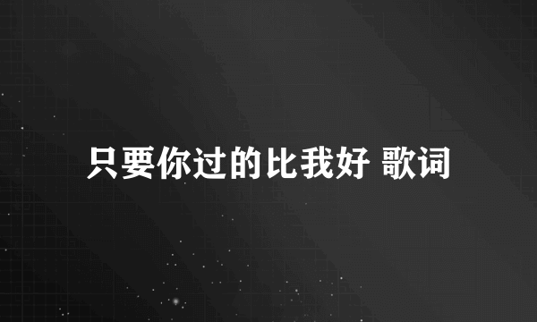 只要你过的比我好 歌词