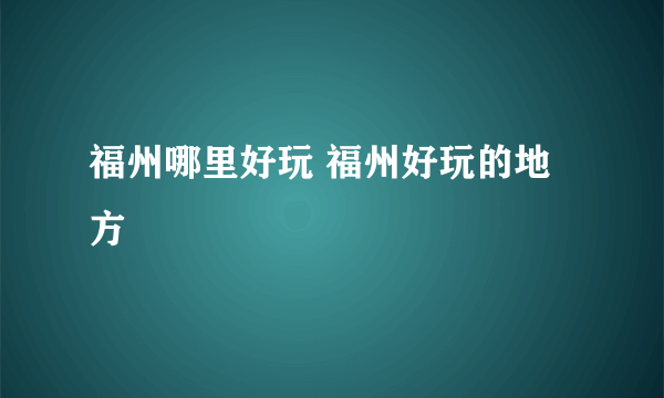 福州哪里好玩 福州好玩的地方