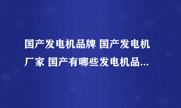 国产发电机品牌 国产发电机厂家 国产有哪些发电机品牌【品牌库】