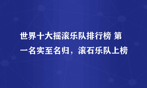 世界十大摇滚乐队排行榜 第一名实至名归，滚石乐队上榜