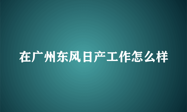 在广州东风日产工作怎么样