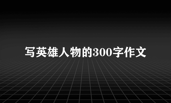 写英雄人物的300字作文