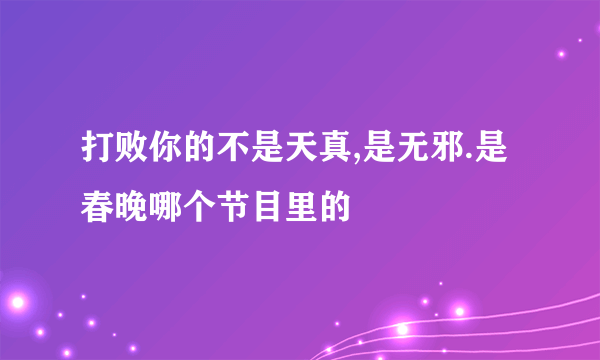 打败你的不是天真,是无邪.是春晚哪个节目里的