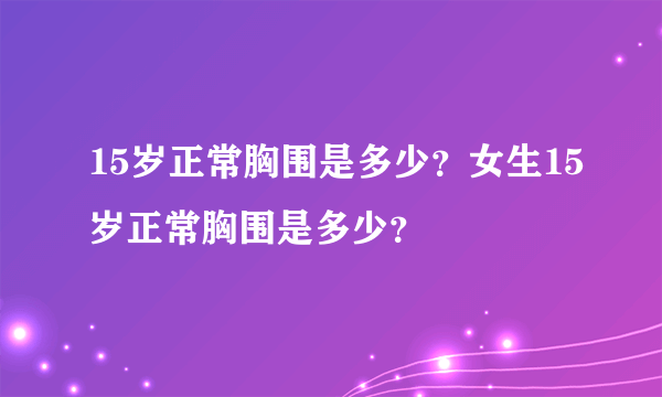 15岁正常胸围是多少？女生15岁正常胸围是多少？